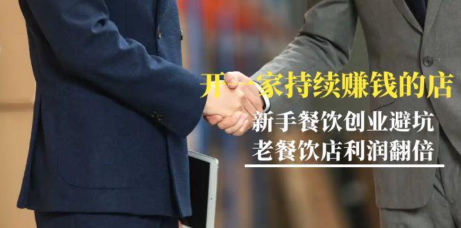 教你开一家-持续赚钱店，小白餐饮创业避坑，老餐饮店利润翻倍-99节无水印-小鹏项目网
