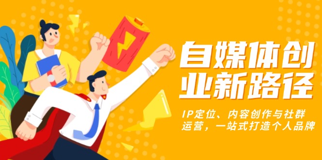 自媒体创业新路径：IP定位、内容创作与社群运营，一站式打造个人品牌-小鹏项目网