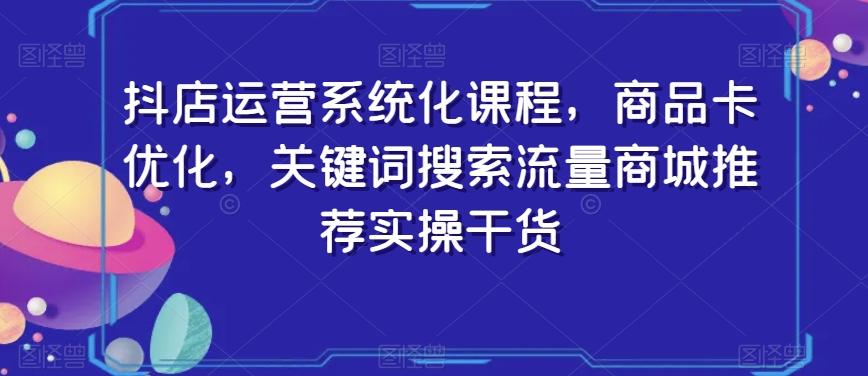 抖店运营系统化课程，商品卡优化，关键词搜索流量商城推荐实操干货-小鹏项目网