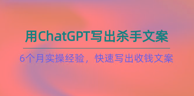 如何用ChatGPT-写出杀手文案，6个月实战经验，快速写出收钱文案(8节课-小鹏项目网