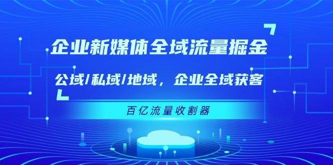 企业 新媒体 全域流量掘金：公域/私域/地域 企业全域获客 百亿流量 收割器-小鹏项目网