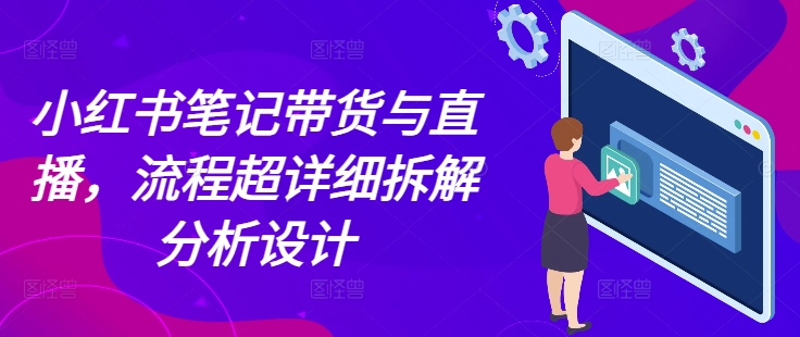 小红书笔记带货与直播，流程超详细拆解分析设计-小鹏项目网