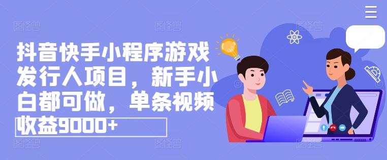 抖音快手小程序游戏发行人项目，新手小白都可做，单条视频收益9000+-小鹏项目网