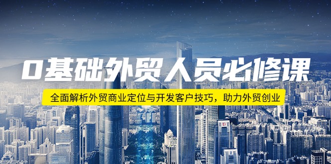 0基础外贸人员必修课：全面解析外贸商业定位与开发客户技巧，助力外贸创业-小鹏项目网