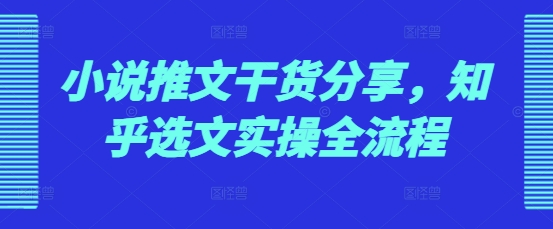 小说推文干货分享，知乎选文实操全流程-小鹏项目网