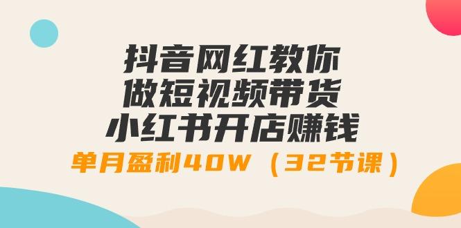 抖音网红教你做短视频带货+小红书开店赚钱，单月盈利40W(32节课)-小鹏项目网