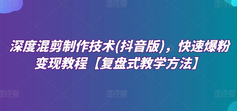 深度混剪制作技术(抖音版)，快速爆粉变现教程【复盘式教学方法】-小鹏项目网