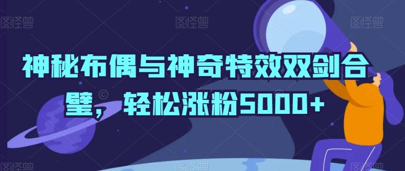 神秘布偶与神奇特效双剑合璧，轻松涨粉5000+【揭秘】-小鹏项目网