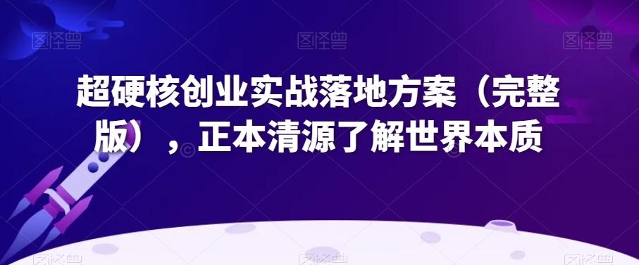 超硬核创业实战落地方案（完整版），正本清源了解世界本质-小鹏项目网