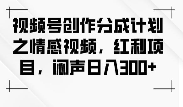 视频号创作分成计划之情感视频，红利项目，闷声日入300+-小鹏项目网