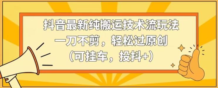 抖音最新纯搬运技术流玩法，一刀不剪，轻松过原创(可挂车，投抖+)【揭秘】-小鹏项目网