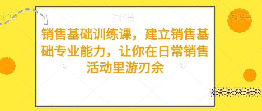销售基础训练课，建立销售基础专业能力，让你在日常销售活动里游刃余-小鹏项目网