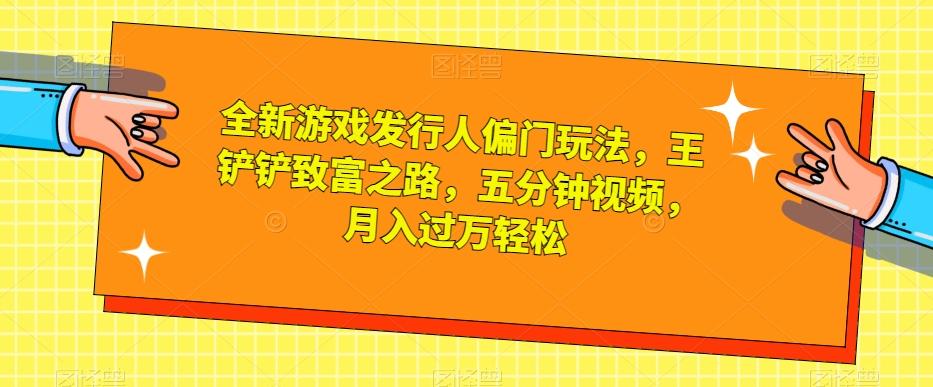 全新游戏发行人偏门玩法，王铲铲致富之路，五分钟视频，月入过万轻松【揭秘】-小鹏项目网