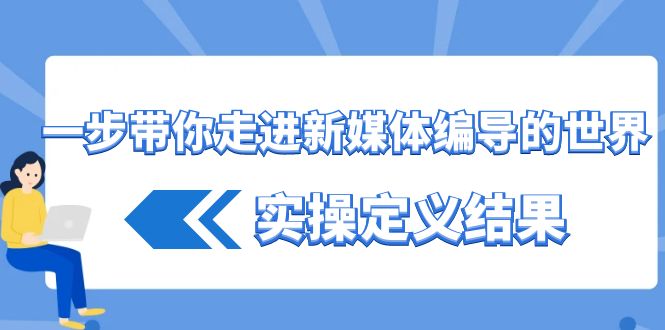 一步带你走进新媒体编导的世界，实操定义结果(17节课)-小鹏项目网