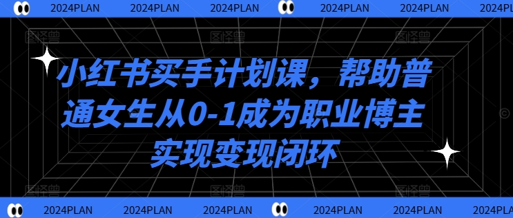 小红书买手计划课，帮助普通女生从0-1成为职业博主实现变现闭环-小鹏项目网