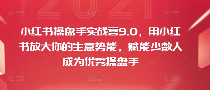 小红书操盘手实战营9.0，用小红书放大你的生意势能，赋能少数人成为优秀操盘手-小鹏项目网