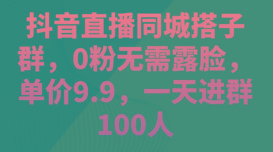 抖音直播同城搭子群，0粉无需露脸，单价9.9，一天进群100人-小鹏项目网