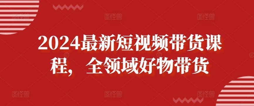 2024最新短视频带货课程，全领域好物带货-小鹏项目网