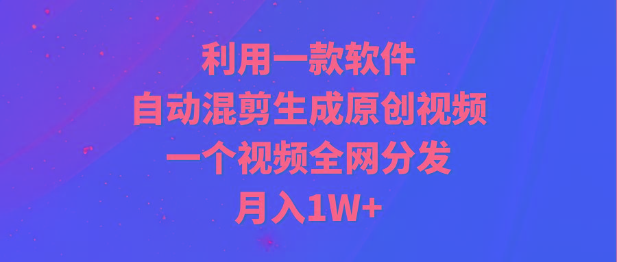 (9472期)利用一款软件，自动混剪生成原创视频，一个视频全网分发，月入1W+附软件-小鹏项目网