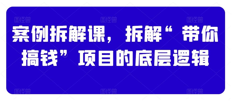 案例拆解课，拆解“带你搞钱”项目的底层逻辑-小鹏项目网