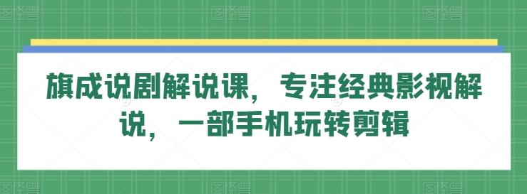 旗成说剧解说课，专注经典影视解说，一部手机玩转剪辑-小鹏项目网