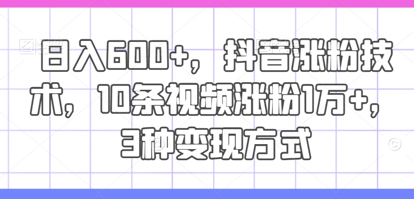 日入600+，抖音涨粉技术，10条视频涨粉1万+，3种变现方式【揭秘】-小鹏项目网