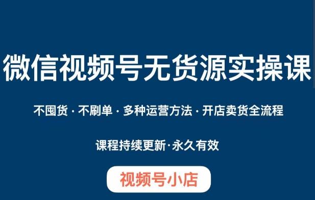 微信视频号小店无货源实操课程，​不囤货·不刷单·多种运营方法·开店卖货全流程-小鹏项目网
