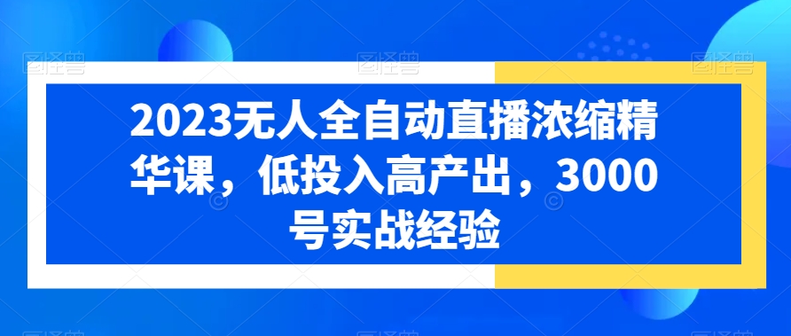 2023无人全自动直播浓缩精华课，低投入高产出，3000号实战经验-小鹏项目网