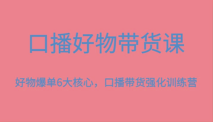 口播好物带货课，好物爆单6大核心，口播带货强化训练营-小鹏项目网