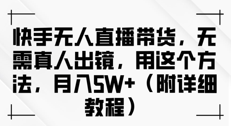 快手无人直播带货，无需真人出镜，用这个方法，月入过万(附详细教程)【揭秘】-小鹏项目网