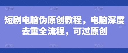 短剧电脑伪原创教程，电脑深度去重全流程，可过原创-小鹏项目网