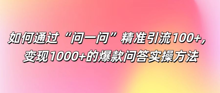 如何通过“问一问”精准引流100+， 变现1000+的爆款问答实操方法-小鹏项目网