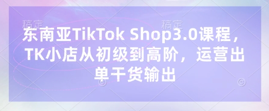 东南亚TikTok Shop3.0课程，TK小店​从初级到高阶，运营出单干货输出-小鹏项目网