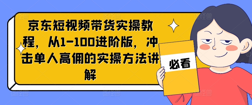 京东短视频带货实操教程，从1-100进阶版，冲击单人高佣的实操方法讲解-小鹏项目网