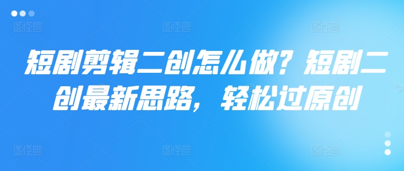 短剧剪辑二创怎么做？短剧二创最新思路，轻松过原创-小鹏项目网