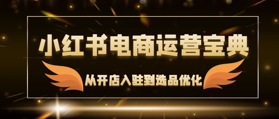 小红书电商运营宝典：从开店入驻到选品优化，一站式解决你的电商难题-小鹏项目网