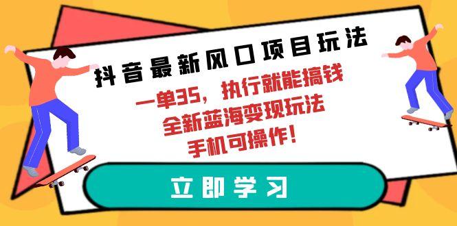 (9948期)抖音最新风口项目玩法，一单35，执行就能搞钱 全新蓝海变现玩法 手机可操作-小鹏项目网