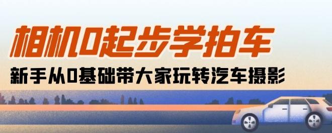 相机0起步学拍车：新手从0基础带大家玩转汽车摄影(18节课)-小鹏项目网