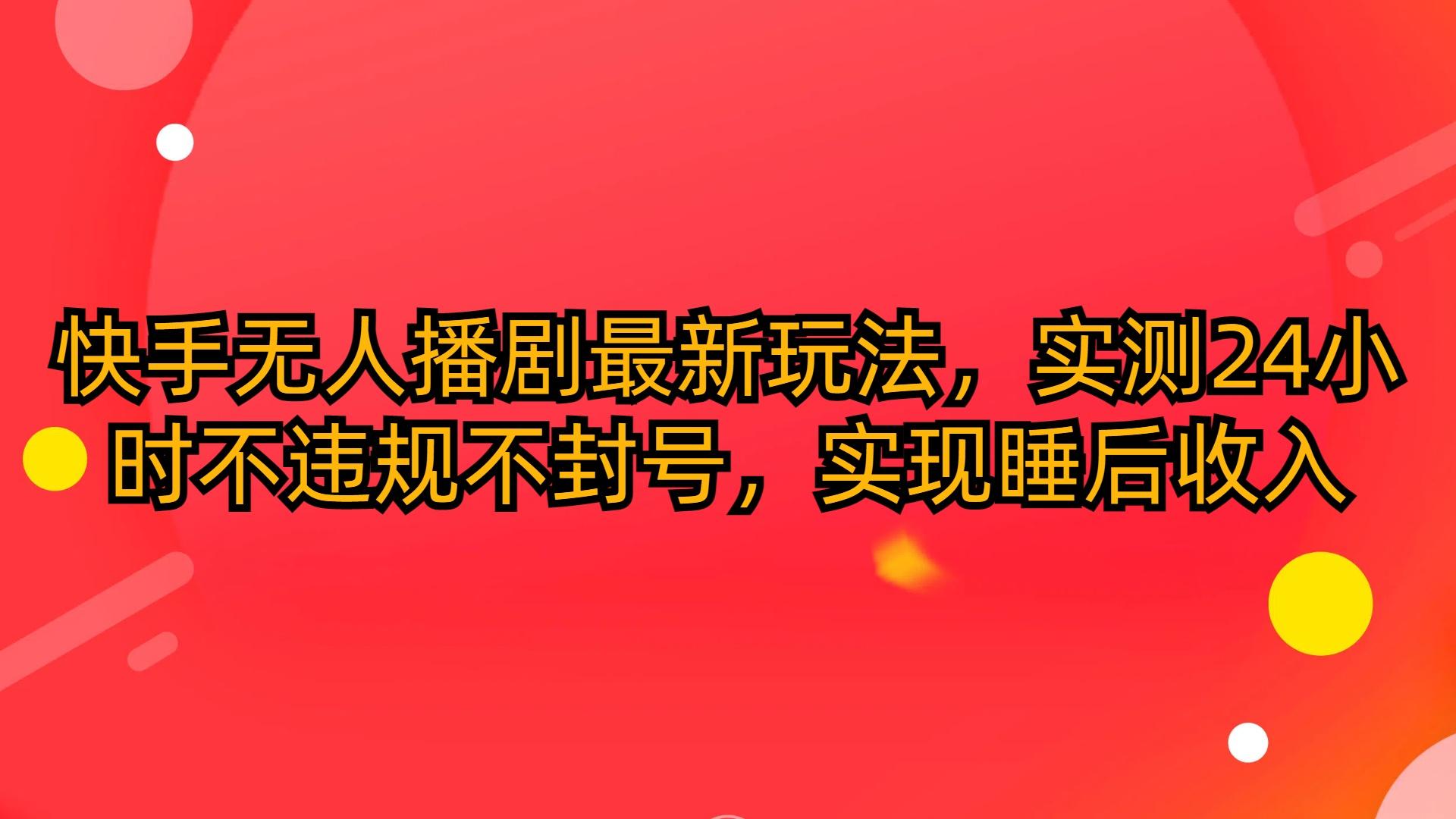 (10068期)快手无人播剧最新玩法，实测24小时不违规不封号，实现睡后收入-小鹏项目网