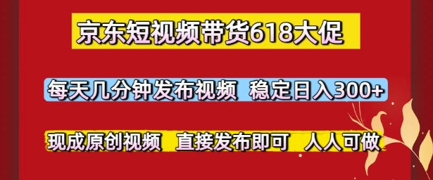 京东短视频带货618大促，每天几分钟发布视频，稳定日入3张+，现成原创视频，直接发布即可【揭秘】-小鹏项目网