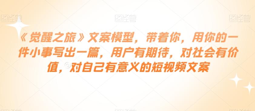 《觉醒之旅》文案模型，带着你，用你的一件小事写出一篇，用户有期待，对社会有价值，对自己有意义的短视频文案-小鹏项目网