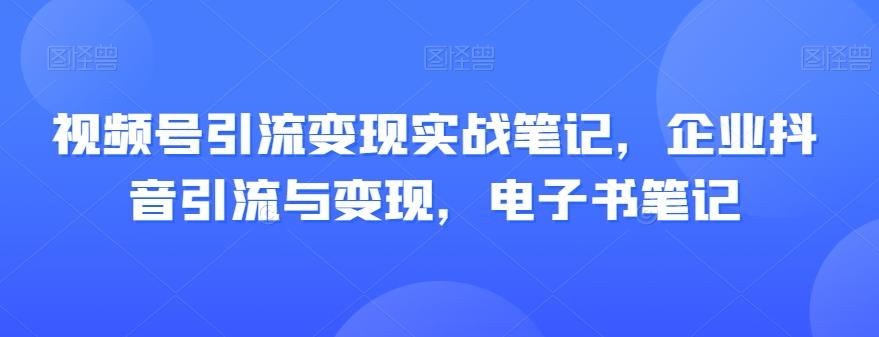 视频号引流变现实战笔记，企业抖音引流与变现，电子书笔记-小鹏项目网