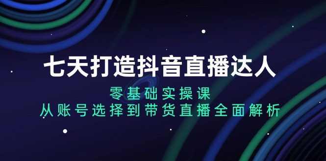 七天打造抖音直播达人：零基础实操课，从账号选择到带货直播全面解析-小鹏项目网