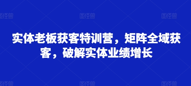 实体老板获客特训营，矩阵全域获客，破解实体业绩增长-小鹏项目网