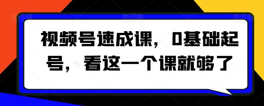 视频号速成课，​0基础起号，看这一个课就够了-小鹏项目网