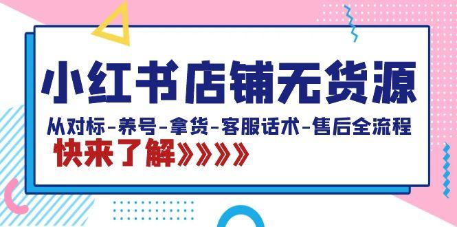 小红书店铺无货源：从对标-养号-拿货-客服话术-售后全流程(20节课)-小鹏项目网