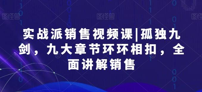 实战派销售视频课|孤独九剑，九大章节环环相扣，全面讲解销售-小鹏项目网