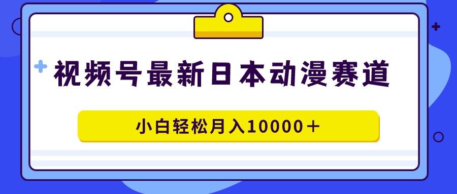 视频号日本动漫蓝海赛道，100%原创，小白轻松月入10000＋-小鹏项目网