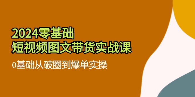 2024零基础·短视频图文带货实战课：0基础从破圈到爆单实操(35节课-小鹏项目网