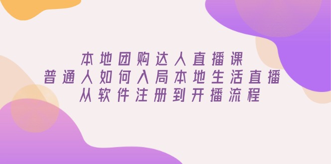 本地团购达人直播课：普通人如何入局本地生活直播, 从软件注册到开播流程-小鹏项目网